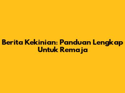 Berita Kekinian: Panduan Lengkap Untuk Remaja