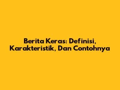 Berita Keras: Definisi, Karakteristik, Dan Contohnya