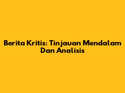 Berita Kritis: Tinjauan Mendalam Dan Analisis