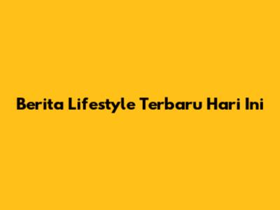 Berita Lifestyle Terbaru Hari Ini