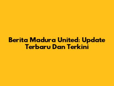 Berita Madura United: Update Terbaru Dan Terkini