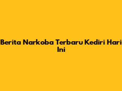 Berita Narkoba Terbaru Kediri Hari Ini