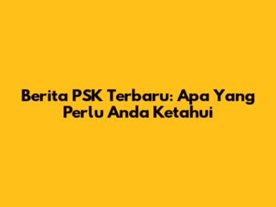 Berita PSK Terbaru: Apa Yang Perlu Anda Ketahui