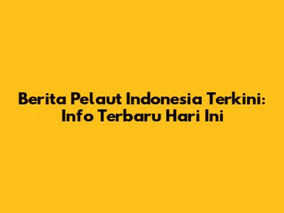 Berita Pelaut Indonesia Terkini: Info Terbaru Hari Ini