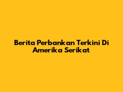 Berita Perbankan Terkini Di Amerika Serikat