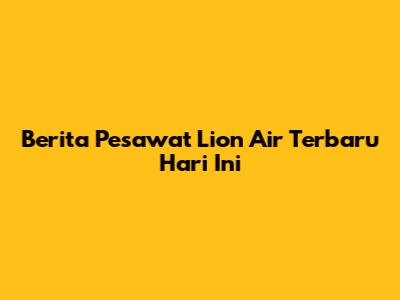 Berita Pesawat Lion Air Terbaru Hari Ini