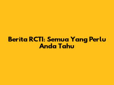 Berita RCTI: Semua Yang Perlu Anda Tahu