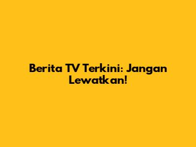 Berita TV Terkini: Jangan Lewatkan!