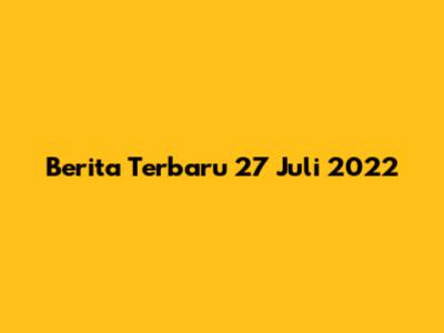 Berita Terbaru 27 Juli 2022