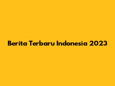 Berita Terbaru Indonesia 2023