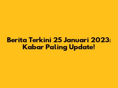 Berita Terkini 25 Januari 2023: Kabar Paling Update!