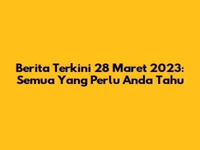 Berita Terkini 28 Maret 2023: Semua Yang Perlu Anda Tahu
