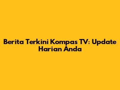 Berita Terkini Kompas TV: Update Harian Anda