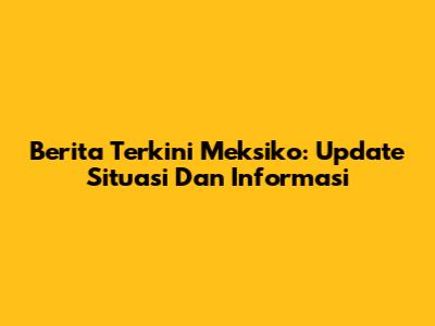 Berita Terkini Meksiko: Update Situasi Dan Informasi