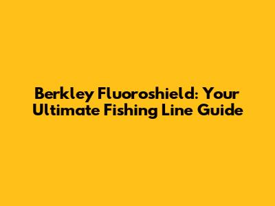 Berkley Fluoroshield: Your Ultimate Fishing Line Guide