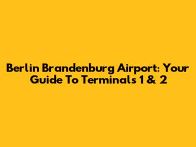 Berlin Brandenburg Airport: Your Guide To Terminals 1 & 2
