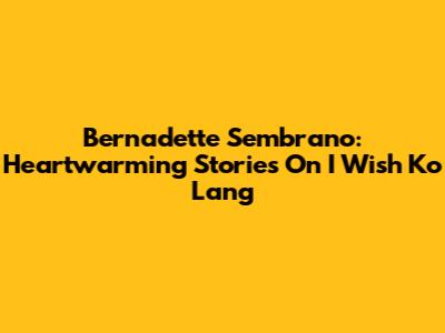 Bernadette Sembrano: Heartwarming Stories On I Wish Ko Lang