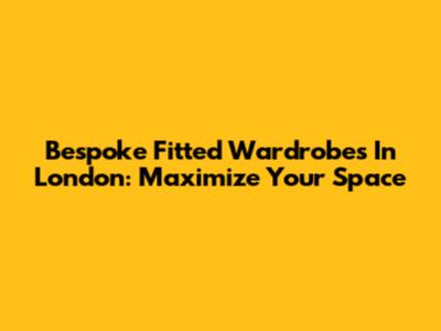 Bespoke Fitted Wardrobes In London: Maximize Your Space