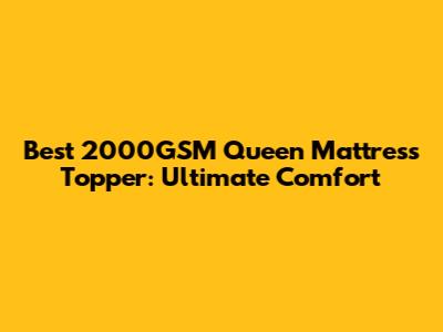 Best 2000GSM Queen Mattress Topper: Ultimate Comfort