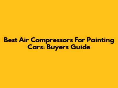 Best Air Compressors For Painting Cars: Buyer's Guide