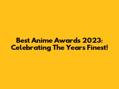 Best Anime Awards 2023: Celebrating The Year's Finest!