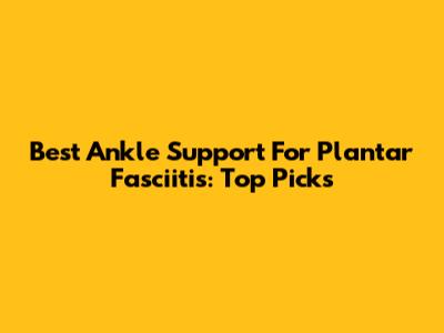 Best Ankle Support For Plantar Fasciitis: Top Picks