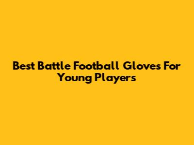 Best Battle Football Gloves For Young Players