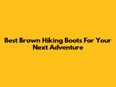 Best Brown Hiking Boots For Your Next Adventure