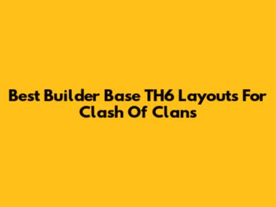 Best Builder Base TH6 Layouts For Clash Of Clans