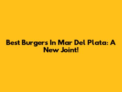 Best Burgers In Mar Del Plata: A New Joint!