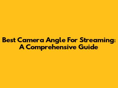 Best Camera Angle For Streaming: A Comprehensive Guide