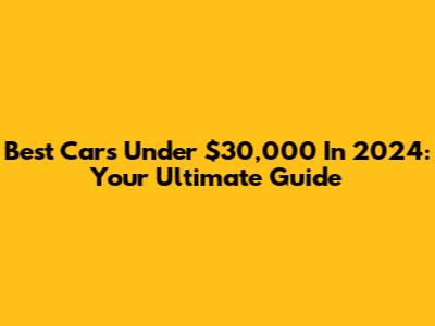 Best Cars Under $30,000 In 2024: Your Ultimate Guide