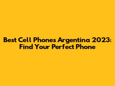 Best Cell Phones Argentina 2023: Find Your Perfect Phone