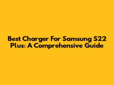 Best Charger For Samsung S22 Plus: A Comprehensive Guide