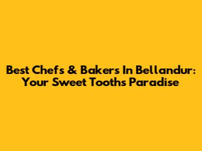Best Chefs & Bakers In Bellandur: Your Sweet Tooth's Paradise