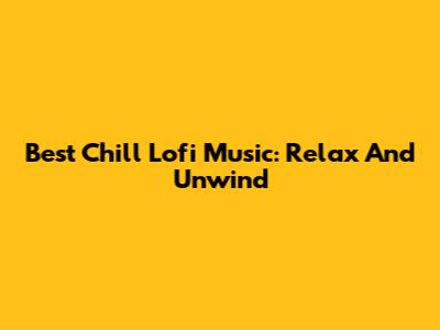 Best Chill Lofi Music: Relax And Unwind