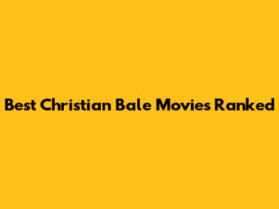 Best Christian Bale Movies Ranked