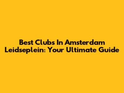 Best Clubs In Amsterdam Leidseplein: Your Ultimate Guide