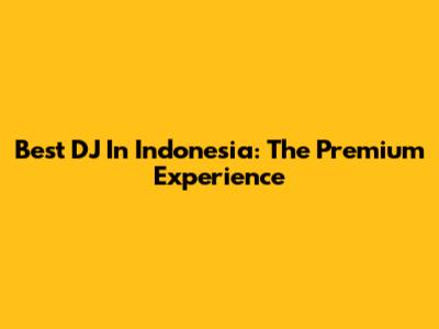 Best DJ In Indonesia: The Premium Experience