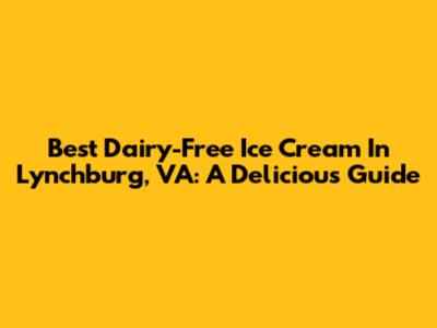 Best Dairy-Free Ice Cream In Lynchburg, VA: A Delicious Guide