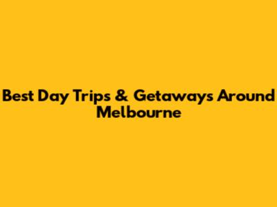Best Day Trips & Getaways Around Melbourne