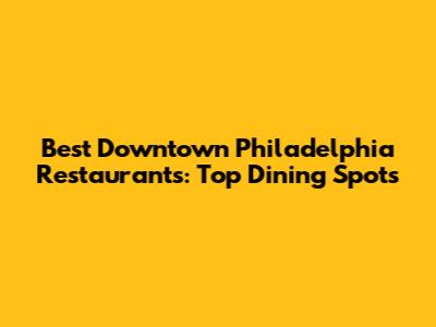 Best Downtown Philadelphia Restaurants: Top Dining Spots