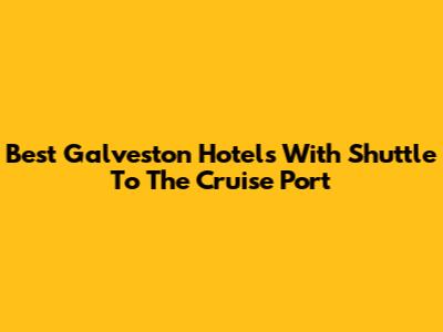 Best Galveston Hotels With Shuttle To The Cruise Port