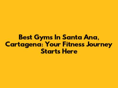 Best Gyms In Santa Ana, Cartagena: Your Fitness Journey Starts Here