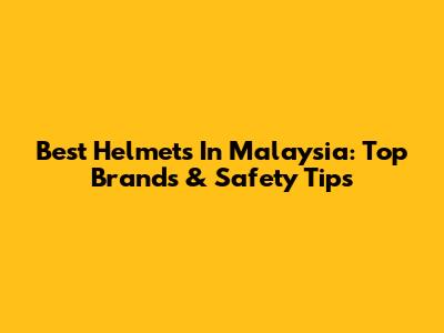 Best Helmets In Malaysia: Top Brands & Safety Tips
