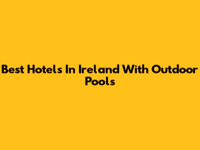 Best Hotels In Ireland With Outdoor Pools