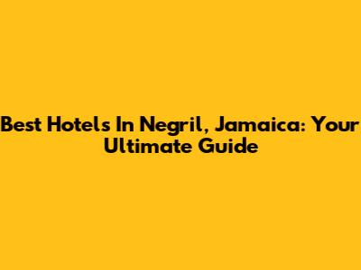Best Hotels In Negril, Jamaica: Your Ultimate Guide