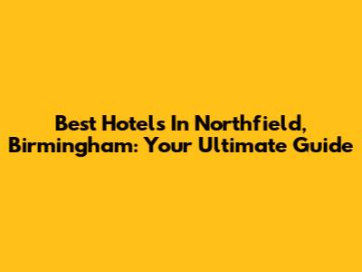 Best Hotels In Northfield, Birmingham: Your Ultimate Guide