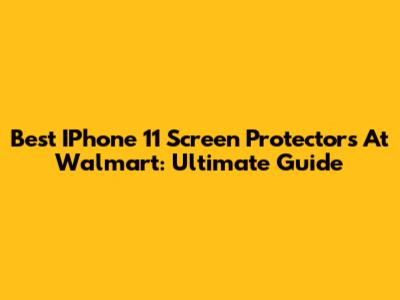 Best IPhone 11 Screen Protectors At Walmart: Ultimate Guide