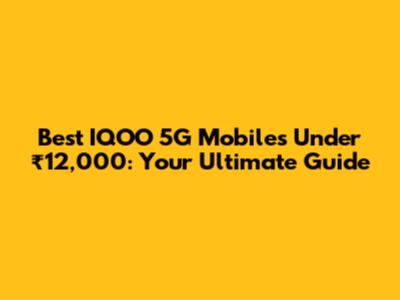 Best IQOO 5G Mobiles Under ₹12,000: Your Ultimate Guide